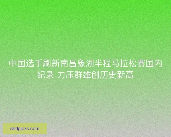 中国选手刷新南昌象湖半程马拉松赛国内纪录 力压群雄创历史新高