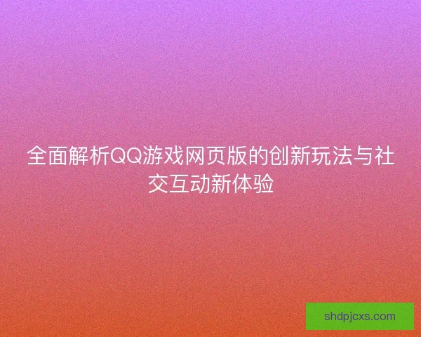 全面解析QQ游戏网页版的创新玩法与社交互动新体验