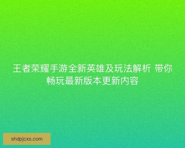 王者荣耀手游全新英雄及玩法解析 带你畅玩最新版本更新内容