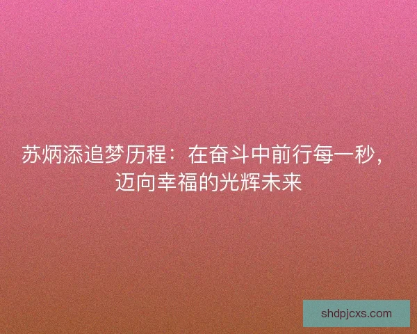 苏炳添追梦历程：在奋斗中前行每一秒，迈向幸福的光辉未来