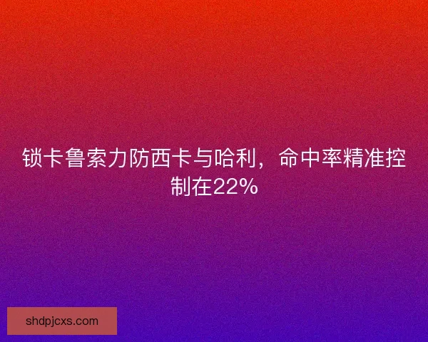 锁卡鲁索力防西卡与哈利，命中率精准控制在22%