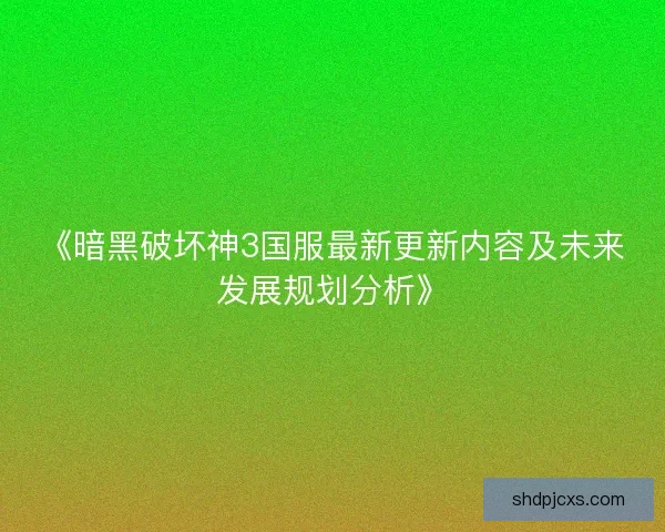 《暗黑破坏神3国服最新更新内容及未来发展规划分析》