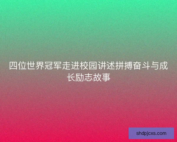 四位世界冠军走进校园讲述拼搏奋斗与成长励志故事