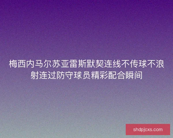 梅西内马尔苏亚雷斯默契连线不传球不浪射连过防守球员精彩配合瞬间