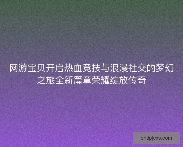 网游宝贝开启热血竞技与浪漫社交的梦幻之旅全新篇章荣耀绽放传奇