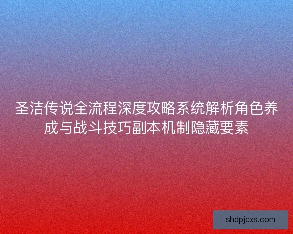 圣洁传说全流程深度攻略系统解析角色养成与战斗技巧副本机制隐藏要素