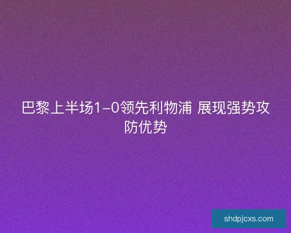 巴黎上半场1-0领先利物浦 展现强势攻防优势