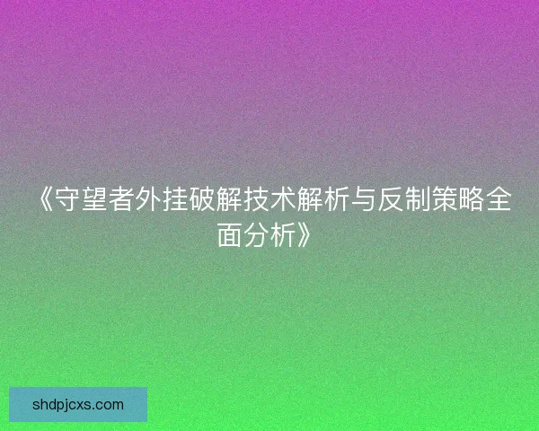 《守望者外挂破解技术解析与反制策略全面分析》