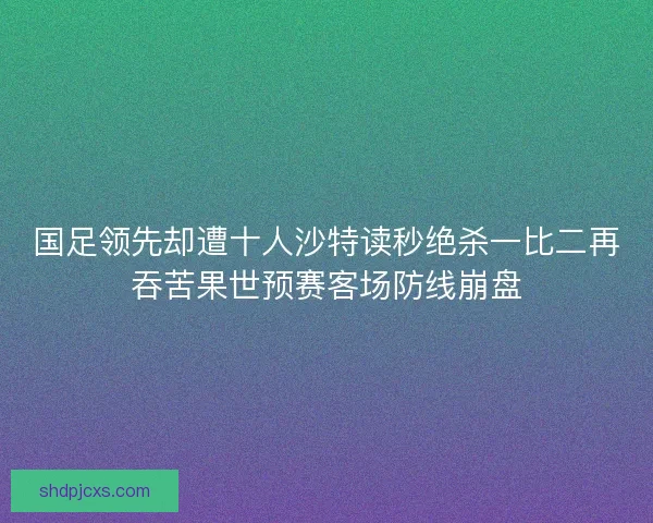 国足领先却遭十人沙特读秒绝杀一比二再吞苦果世预赛客场防线崩盘