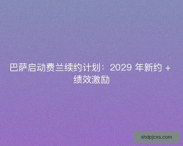 巴萨启动费兰续约计划：2029 年新约 + 绩效激励
