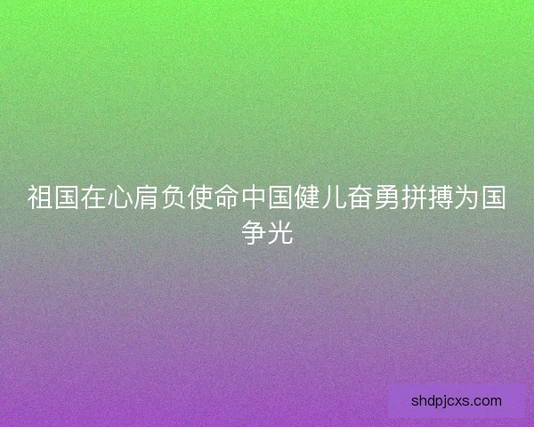 祖国在心肩负使命中国健儿奋勇拼搏为国争光