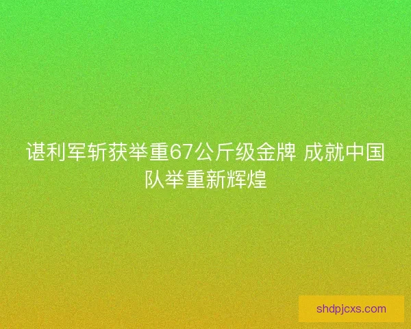 谌利军斩获举重67公斤级金牌 成就中国队举重新辉煌