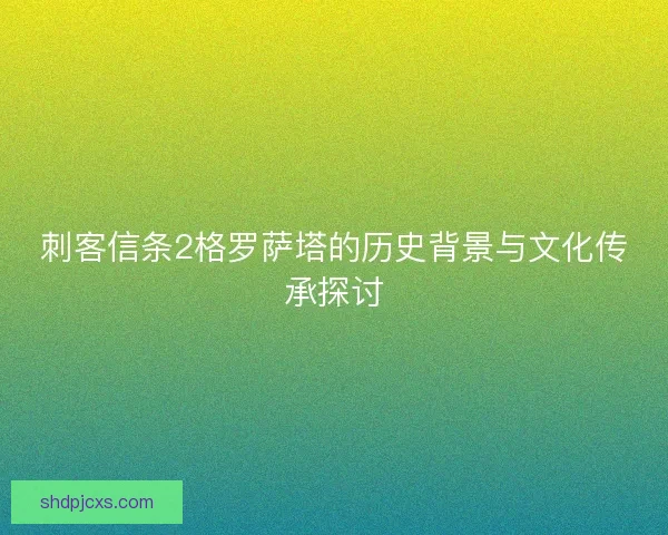 刺客信条2格罗萨塔的历史背景与文化传承探讨