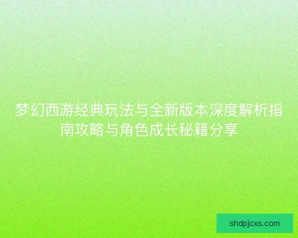 梦幻西游经典玩法与全新版本深度解析指南攻略与角色成长秘籍分享