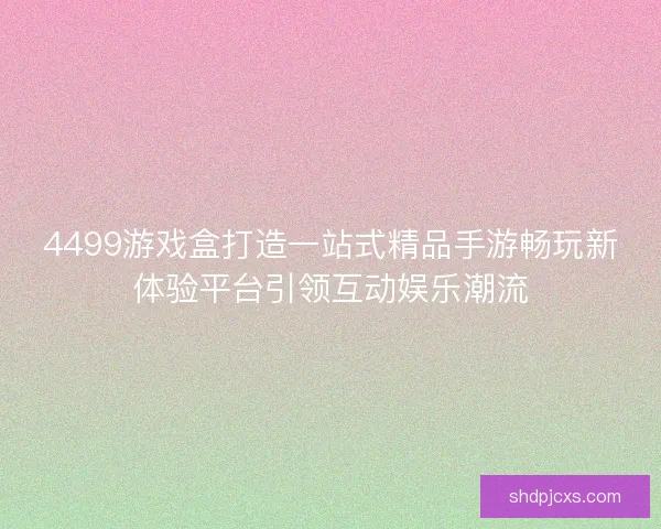 4499游戏盒打造一站式精品手游畅玩新体验平台引领互动娱乐潮流 4499游戏盒打造一站式精品手游畅玩新体验平台引领互动娱乐潮流