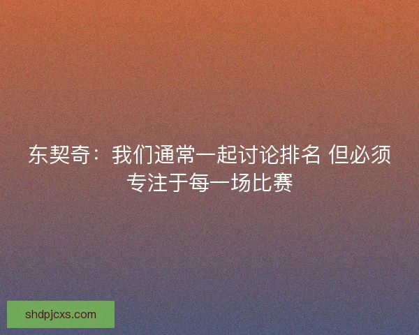 东契奇：我们通常一起讨论排名 但必须专注于每一场比赛