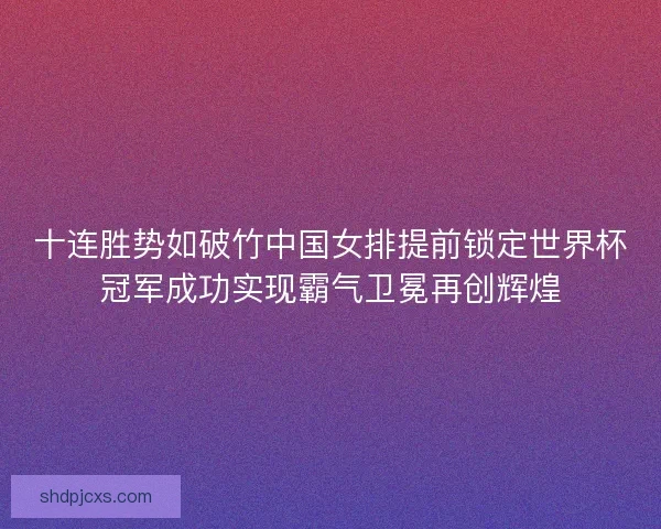 十连胜势如破竹中国女排提前锁定世界杯冠军成功实现霸气卫冕再创辉煌