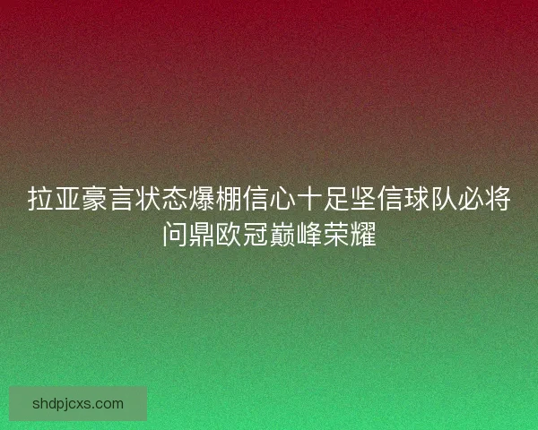 拉亚豪言状态爆棚信心十足坚信球队必将问鼎欧冠巅峰荣耀