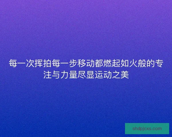 每一次挥拍每一步移动都燃起如火般的专注与力量尽显运动之美