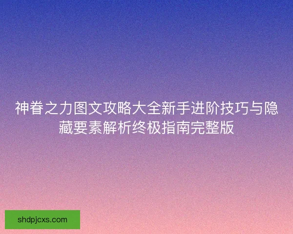 神眷之力图文攻略大全新手进阶技巧与隐藏要素解析终极指南完整版