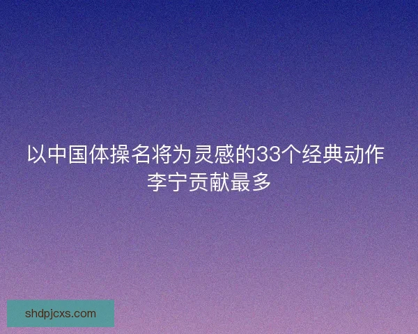 以中国体操名将为灵感的33个经典动作 李宁贡献最多