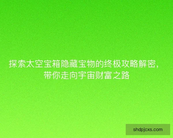 探索太空宝箱隐藏宝物的终极攻略解密，带你走向宇宙财富之路
