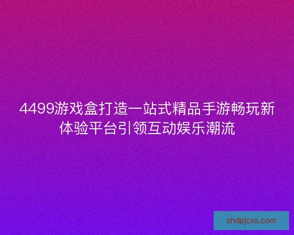 4499游戏盒打造一站式精品手游畅玩新体验平台引领互动娱乐潮流