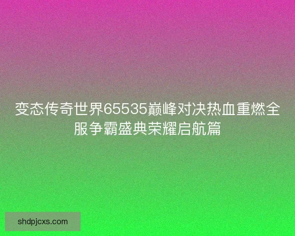 变态传奇世界65535巅峰对决热血重燃全服争霸盛典荣耀启航篇