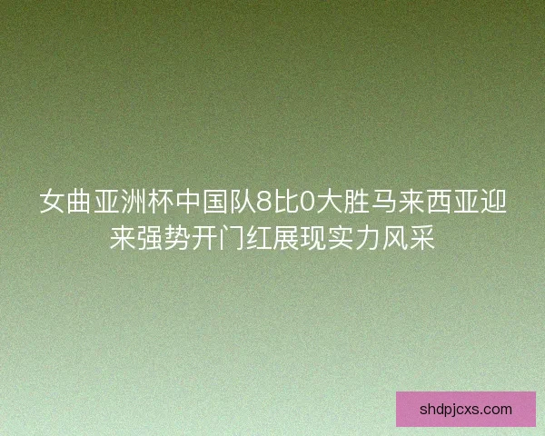 女曲亚洲杯中国队8比0大胜马来西亚迎来强势开门红展现实力风采
