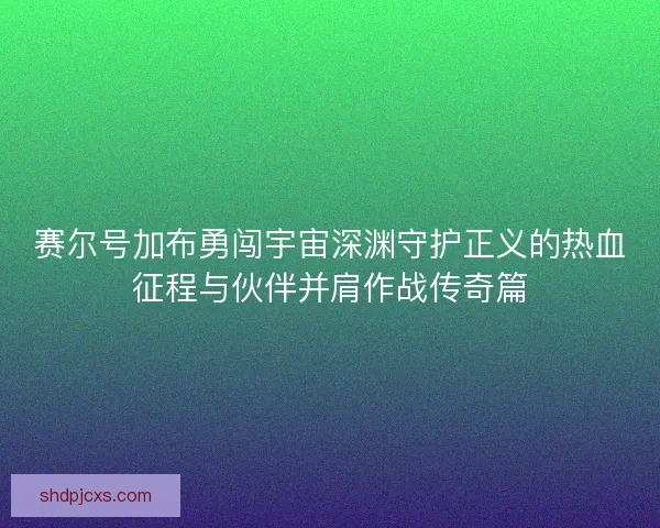 赛尔号加布勇闯宇宙深渊守护正义的热血征程与伙伴并肩作战传奇篇
