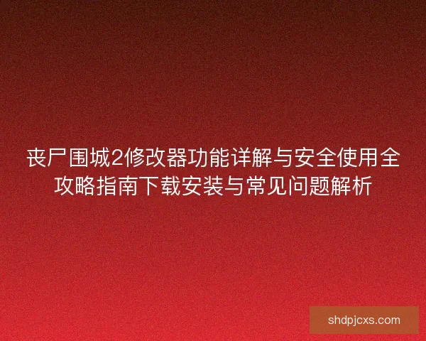 丧尸围城2修改器功能详解与安全使用全攻略指南下载安装与常见问题解析