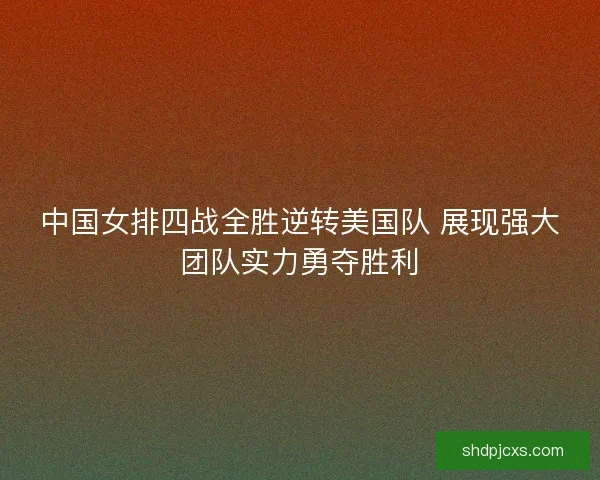 中国女排四战全胜逆转美国队 展现强大团队实力勇夺胜利