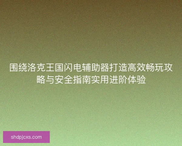 围绕洛克王国闪电辅助器打造高效畅玩攻略与安全指南实用进阶体验