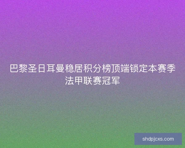 巴黎圣日耳曼稳居积分榜顶端锁定本赛季法甲联赛冠军