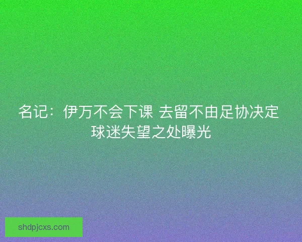 名记：伊万不会下课 去留不由足协决定 球迷失望之处曝光