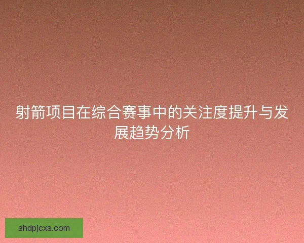 射箭项目在综合赛事中的关注度提升与发展趋势分析