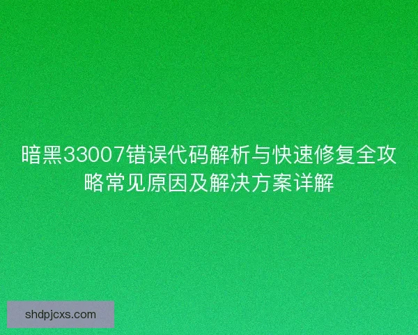 暗黑33007错误代码解析与快速修复全攻略常见原因及解决方案详解