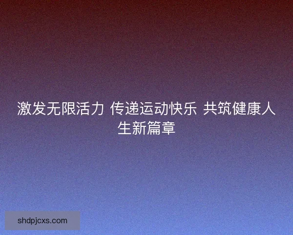 激发无限活力 传递运动快乐 共筑健康人生新篇章